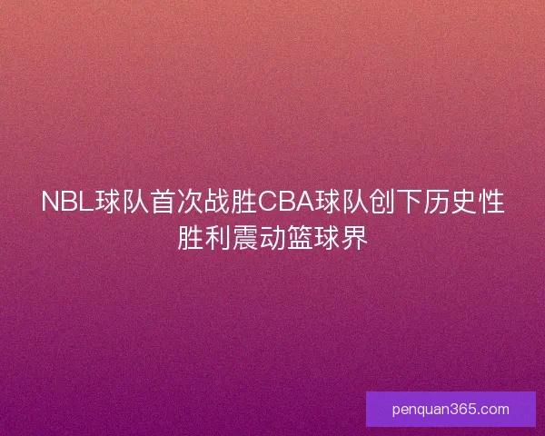 NBL球队首次战胜CBA球队创下历史性胜利震动篮球界