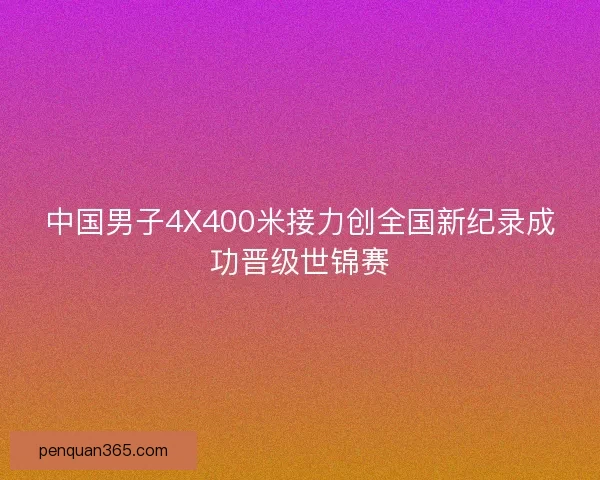 中国男子4X400米接力创全国新纪录成功晋级世锦赛 中国男子4X400米接力创全国新纪录成功晋级世锦赛