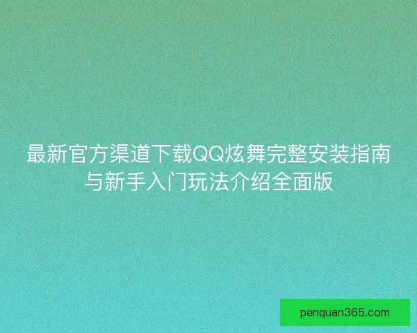 最新官方渠道下载QQ炫舞完整安装指南与新手入门玩法介绍全面版 最新官方渠道下载QQ炫舞完整安装指南与新手入门玩法介绍全面版