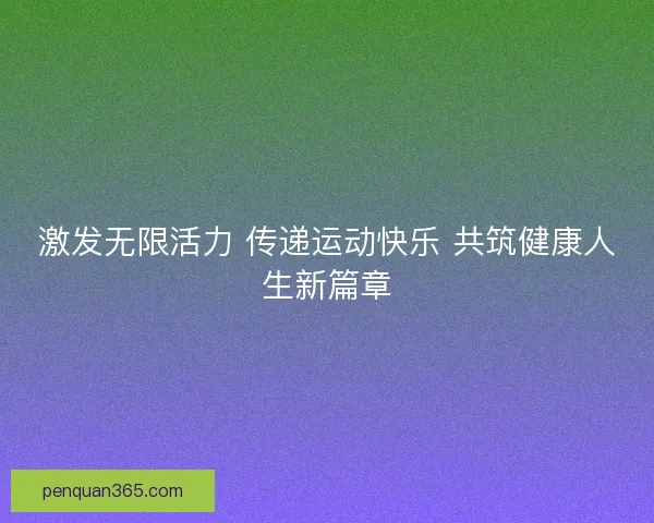 激发无限活力 传递运动快乐 共筑健康人生新篇章 激发无限活力 传递运动快乐 共筑健康人生新篇章