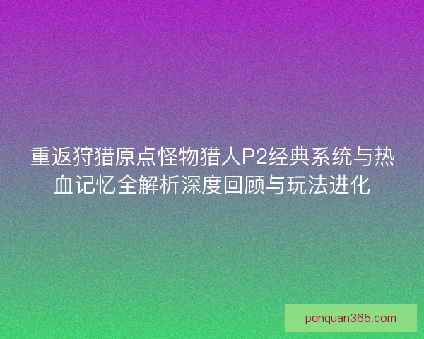 重返狩猎原点怪物猎人P2经典系统与热血记忆全解析深度回顾与玩法进化 重返狩猎原点怪物猎人P2经典系统与热血记忆全解析深度回顾与玩法进化
