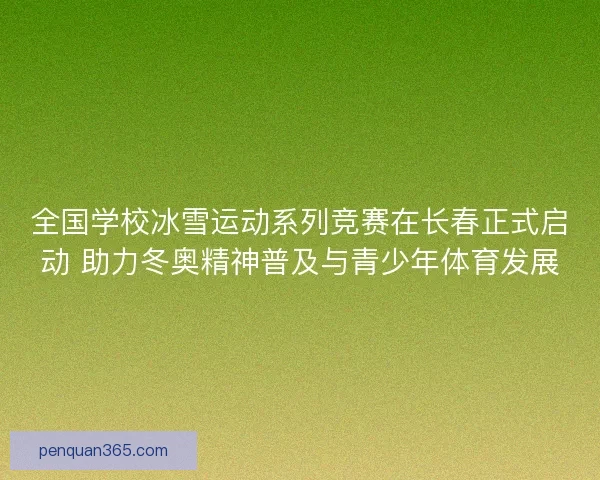 全国学校冰雪运动系列竞赛在长春正式启动 助力冬奥精神普及与青少年体育发展 全国学校冰雪运动系列竞赛在长春正式启动 助力冬奥精神普及与青少年体育发展