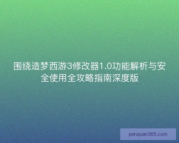 围绕造梦西游3修改器1.0功能解析与安全使用全攻略指南深度版 围绕造梦西游3修改器1.0功能解析与安全使用全攻略指南深度版