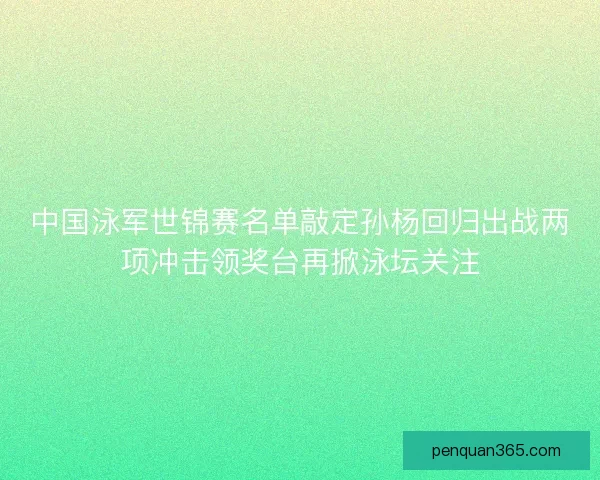 中国泳军世锦赛名单敲定孙杨回归出战两项冲击领奖台再掀泳坛关注