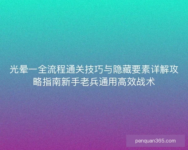 光晕一全流程通关技巧与隐藏要素详解攻略指南新手老兵通用高效战术