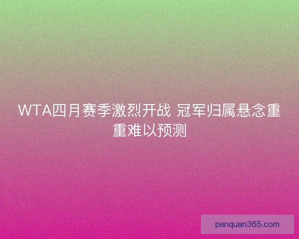 WTA四月赛季激烈开战 冠军归属悬念重重难以预测 WTA四月赛季激烈开战 冠军归属悬念重重难以预测