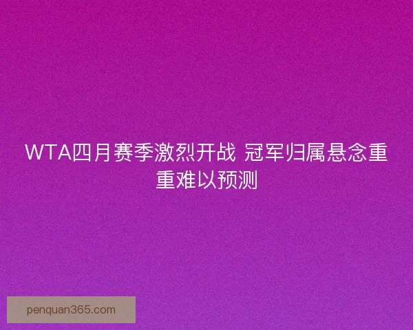 WTA四月赛季激烈开战 冠军归属悬念重重难以预测