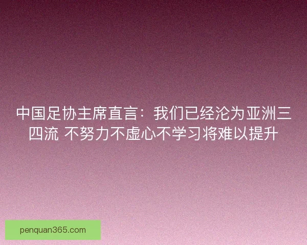 中国足协主席直言：我们已经沦为亚洲三四流 不努力不虚心不学习将难以提升